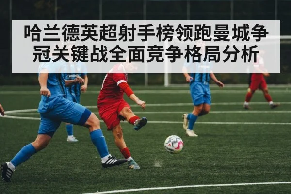 哈兰德英超射手榜领跑曼城争冠关键战全面竞争格局分析