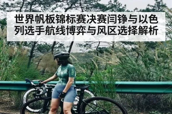 世界帆板锦标赛决赛闫铮与以色列选手航线博弈与风区选择解析